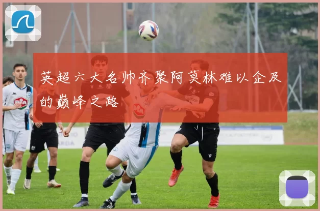 英超六大名帅齐聚阿莫林难以企及的巅峰之路