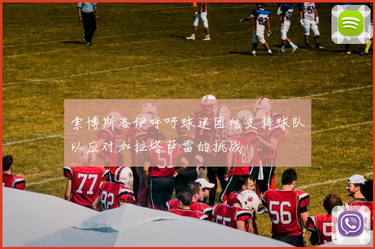 索博斯洛伊呼吁球迷团结支持球队以应对加拉塔萨雷的挑战