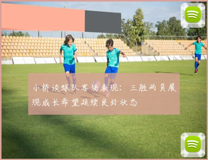 小桥谈球队客场表现：三胜两负展现成长希望延续良好状态