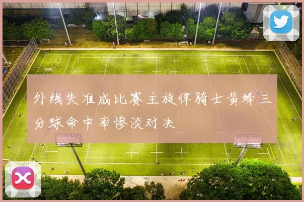 外线失准成比赛主旋律骑士黄蜂三分球命中率惨淡对决