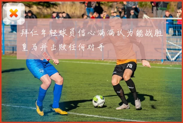拜仁年轻球员信心满满认为能战胜皇马并击败任何对手