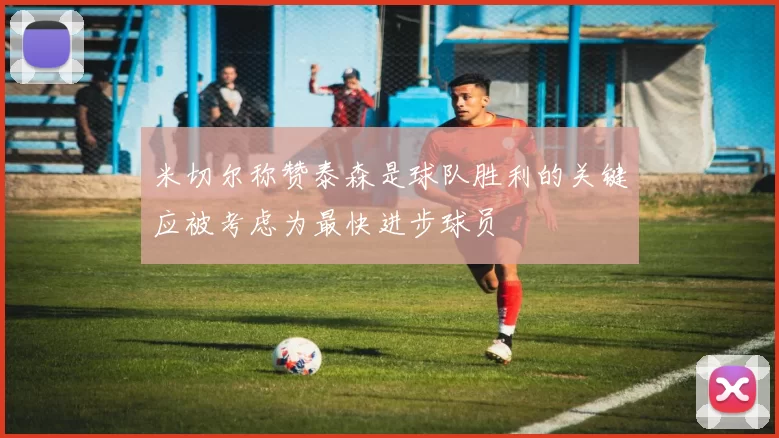 米切尔称赞泰森是球队胜利的关键应被考虑为最快进步球员