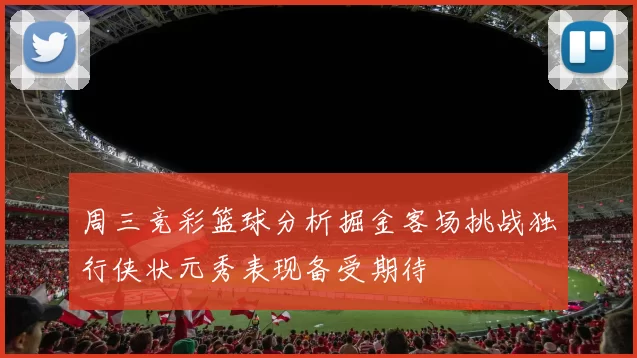 周三竞彩篮球分析掘金客场挑战独行侠状元秀表现备受期待