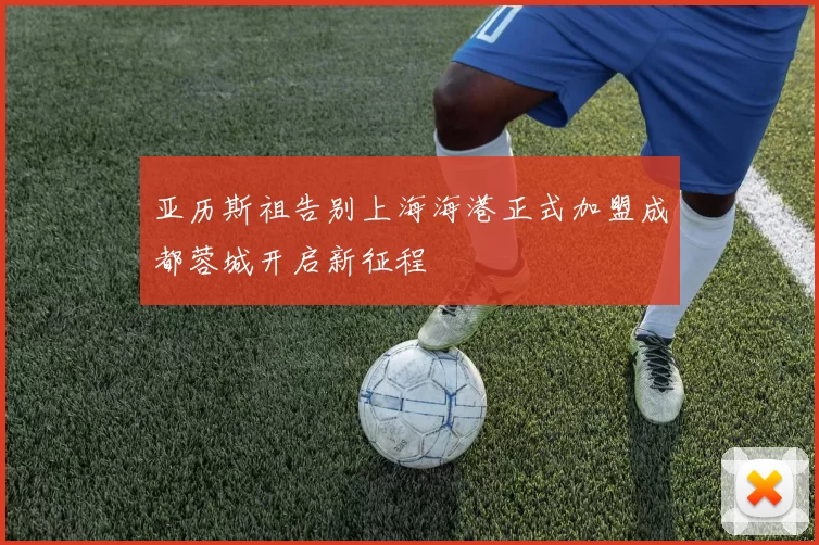 亚历斯祖告别上海海港正式加盟成都蓉城开启新征程
