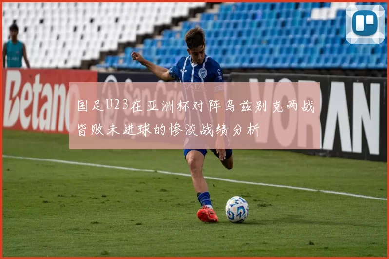 国足U23在亚洲杯对阵乌兹别克两战皆败未进球的惨淡战绩分析