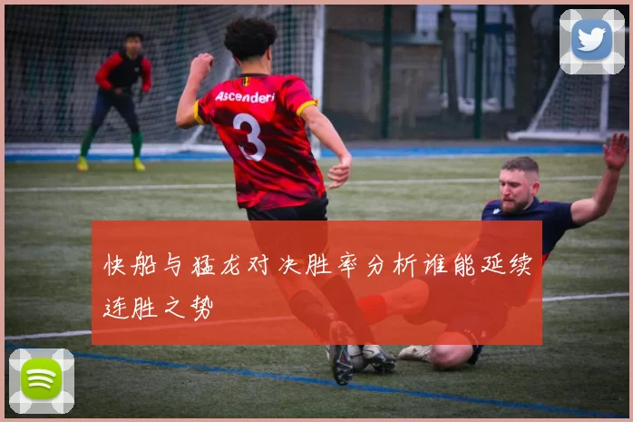 快船与猛龙对决胜率分析谁能延续连胜之势