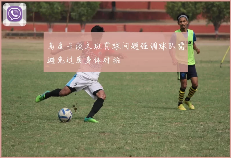乌度卡谈文班罚球问题强调球队需避免过度身体对抗