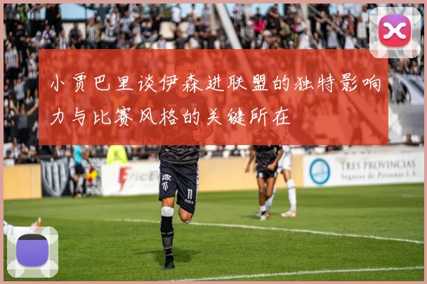 小贾巴里谈伊森进联盟的独特影响力与比赛风格的关键所在