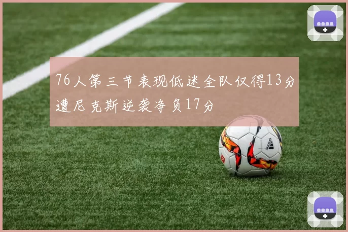 76人第三节表现低迷全队仅得13分遭尼克斯逆袭净负17分