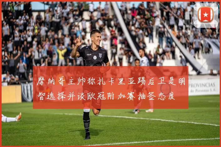 摩纳哥主帅称扎卡里亚踢后卫是明智选择并谈欧冠附加赛抽签态度