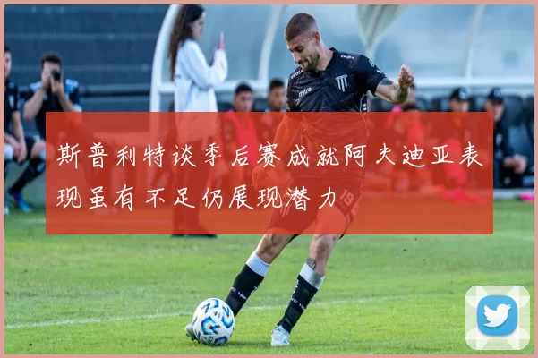 斯普利特谈季后赛成就阿夫迪亚表现虽有不足仍展现潜力