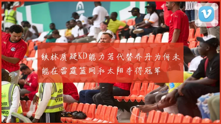 铁林质疑KD能力若代替乔丹为何未能在雷霆篮网和太阳夺得冠军