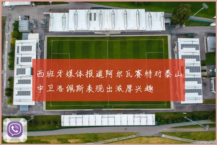 西班牙媒体报道阿尔瓦赛特对泰山中卫洛佩斯表现出浓厚兴趣