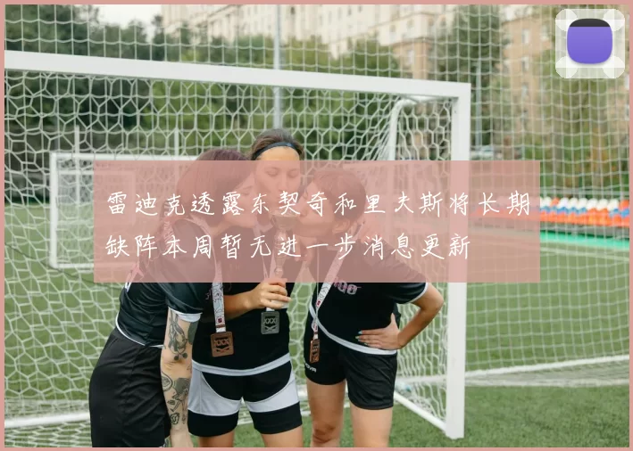 雷迪克透露东契奇和里夫斯将长期缺阵本周暂无进一步消息更新