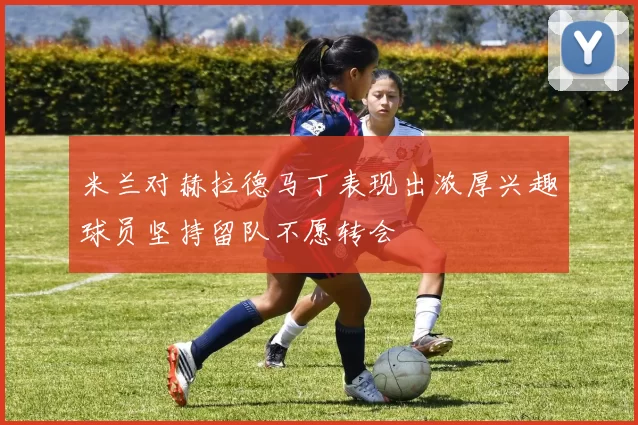 米兰对赫拉德马丁表现出浓厚兴趣球员坚持留队不愿转会