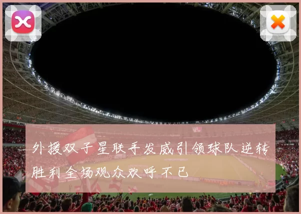外援双子星联手发威引领球队逆转胜利全场观众欢呼不已