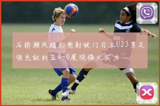 石桥濑风精彩兜射破门日本U23男足领先叙利亚4-0展现强大实力