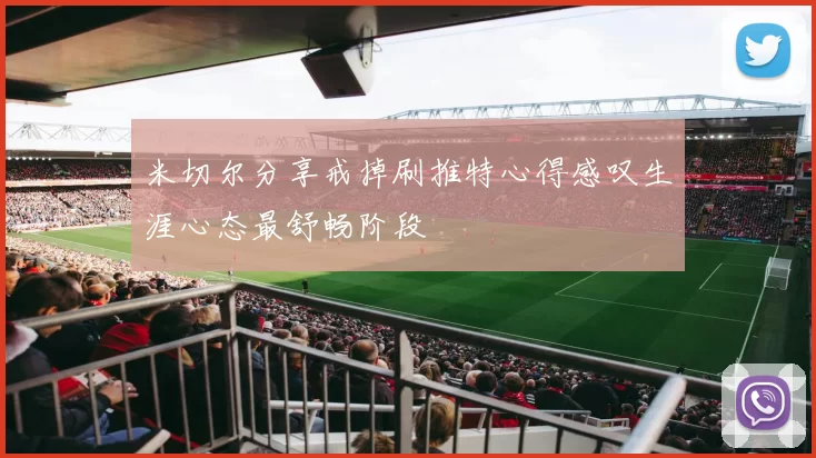 米切尔分享戒掉刷推特心得感叹生涯心态最舒畅阶段