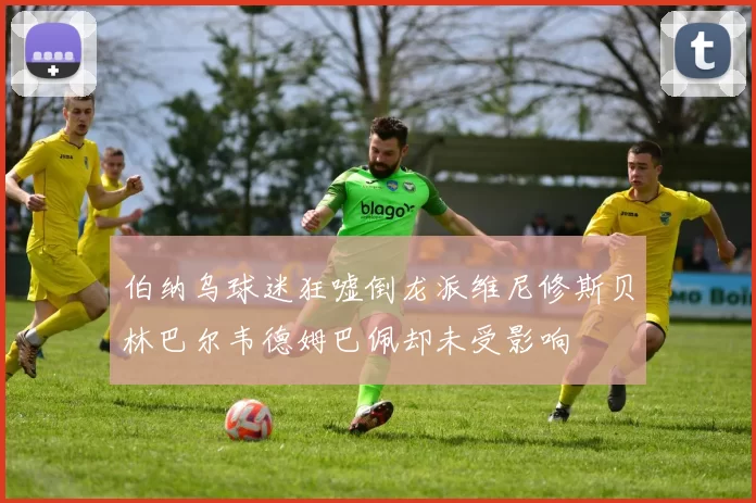 伯纳乌球迷狂嘘倒龙派维尼修斯贝林巴尔韦德姆巴佩却未受影响
